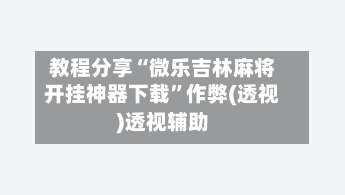 教程分享“微乐吉林麻将开挂神器下载”作弊(透视)透视辅助-第3张图片