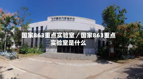 国家863重点实验室／国家863重点实验室是什么-第2张图片