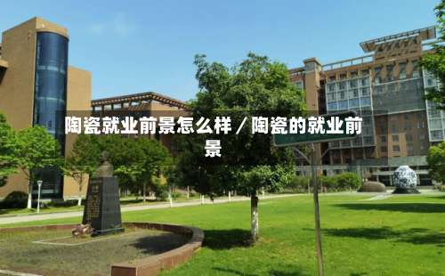 陶瓷就业前景怎么样／陶瓷的就业前景-第1张图片