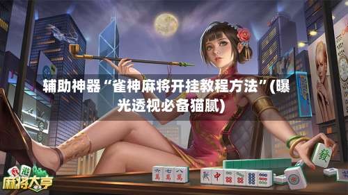 辅助神器“雀神麻将开挂教程方法	”(曝光透视必备猫腻)-第1张图片