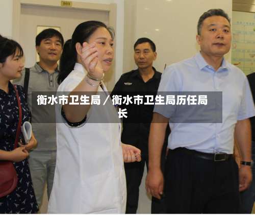 衡水市卫生局／衡水市卫生局历任局长-第3张图片