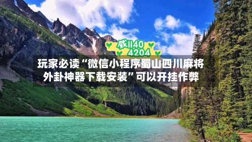 玩家必读“微信小程序蜀山四川麻将外卦神器下载安装”可以开挂作弊-第1张图片