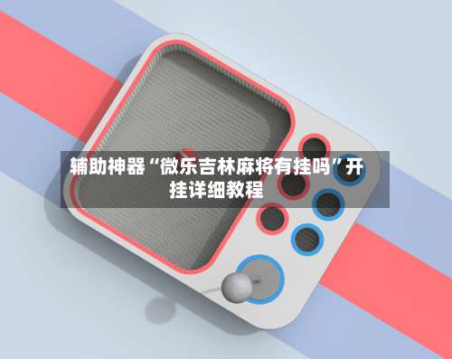 辅助神器“微乐吉林麻将有挂吗”开挂详细教程-第2张图片