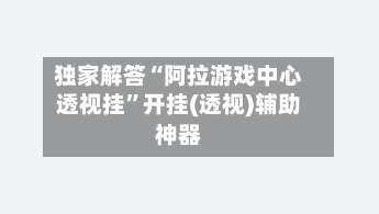 独家解答“阿拉游戏中心透视挂”开挂(透视)辅助神器-第1张图片