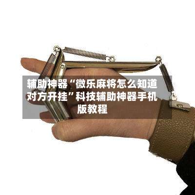 辅助神器“微乐麻将怎么知道对方开挂	”科技辅助神器手机版教程-第2张图片