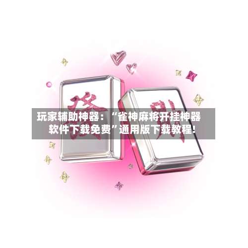 玩家辅助神器：“雀神麻将开挂神器软件下载免费”通用版下载教程!-第1张图片