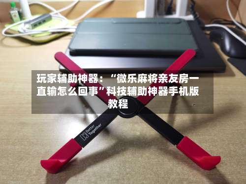 玩家辅助神器：“微乐麻将亲友房一直输怎么回事”科技辅助神器手机版教程-第1张图片