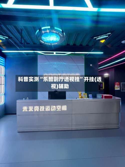 科普实测“乐酷副厅透视挂”开挂(透视)辅助-第1张图片