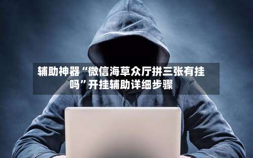 辅助神器“微信海草众厅拼三张有挂吗”开挂辅助详细步骤-第2张图片