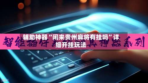 辅助神器“闲来贵州麻将有挂吗	”详细开挂玩法-第1张图片