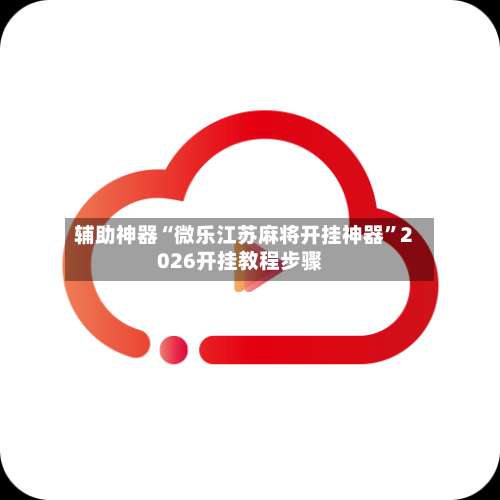 辅助神器“微乐江苏麻将开挂神器”2026开挂教程步骤-第2张图片