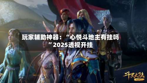 玩家辅助神器：“心悦斗地主有挂吗”2025透视开挂-第1张图片