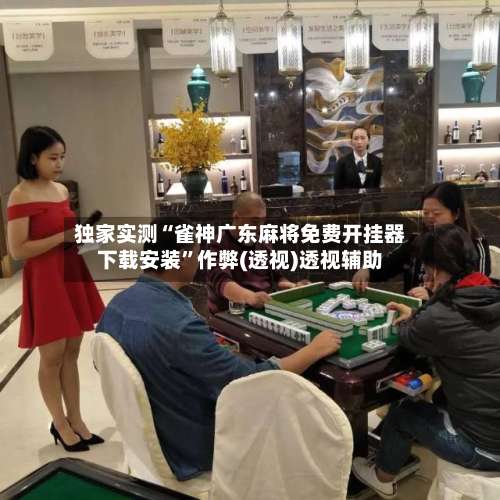 独家实测“雀神广东麻将免费开挂器下载安装”作弊(透视)透视辅助-第2张图片