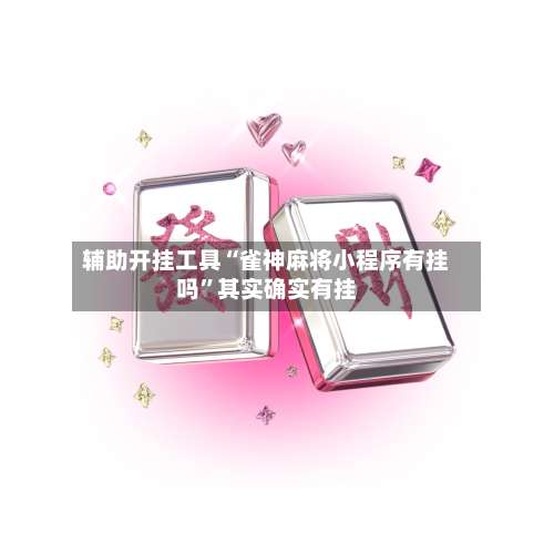 辅助开挂工具“雀神麻将小程序有挂吗”其实确实有挂-第2张图片