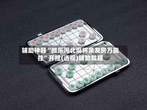 辅助神器“微乐河北麻将亲友房万能挂	”开挂(透视)辅助教程-第1张图片