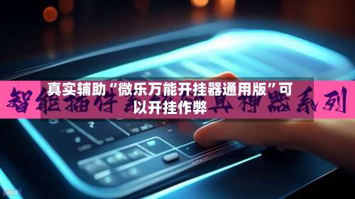 真实辅助“微乐万能开挂器通用版	”可以开挂作弊-第1张图片