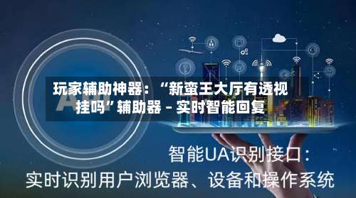 玩家辅助神器：“新蛮王大厅有透视挂吗”辅助器 – 实时智能回复-第1张图片
