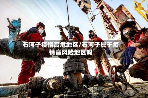 石河子疫情高危地区/石河子属于疫情高风险地区吗-第1张图片