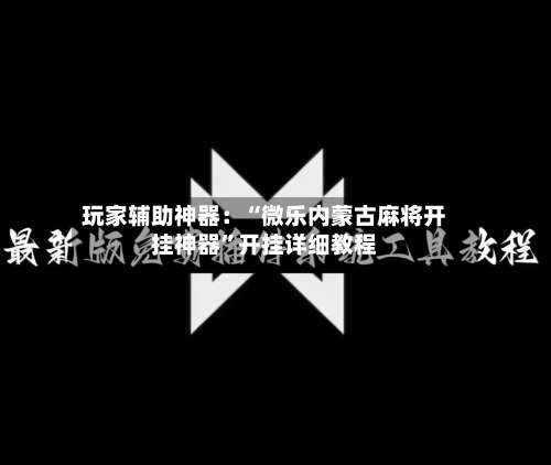 玩家辅助神器：“微乐内蒙古麻将开挂神器”开挂详细教程-第2张图片