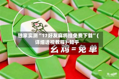 独家实测“17好友麻将挂免费下载”(详细透视教程)-知乎-第3张图片