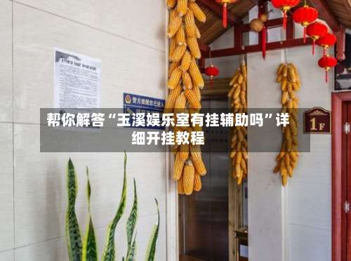 帮你解答“玉溪娱乐室有挂辅助吗	”详细开挂教程-第1张图片