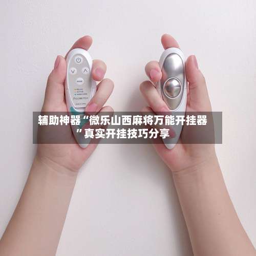 辅助神器“微乐山西麻将万能开挂器”真实开挂技巧分享-第1张图片