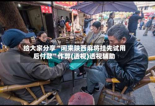 给大家分享“闲来陕西麻将挂先试用后付款	”作弊(透视)透视辅助-第1张图片