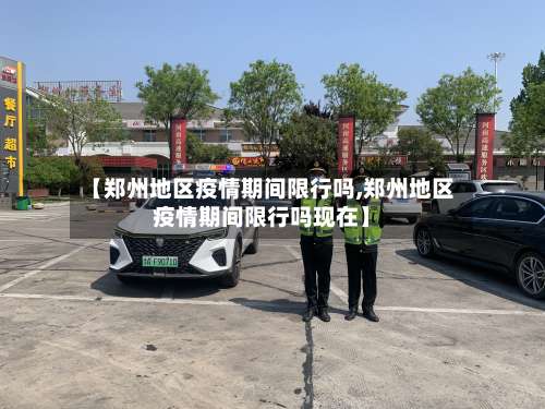 【郑州地区疫情期间限行吗,郑州地区疫情期间限行吗现在】-第2张图片