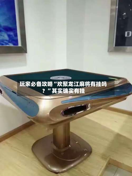玩家必备攻略“欢聚龙江麻将有挂吗？”其实确实有挂-第3张图片