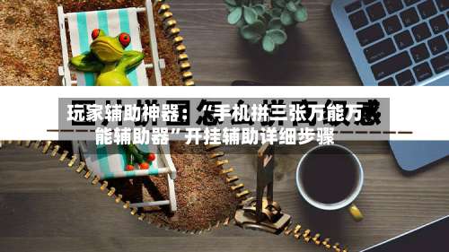 玩家辅助神器：“手机拼三张万能万能辅助器”开挂辅助详细步骤-第2张图片
