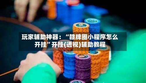 玩家辅助神器：“赣牌圈小程序怎么开挂	”开挂(透视)辅助教程-第2张图片