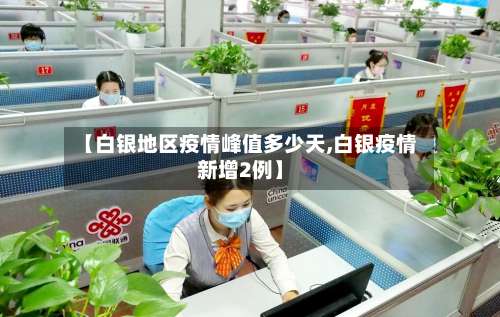 【白银地区疫情峰值多少天,白银疫情新增2例】-第3张图片