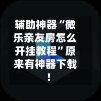 辅助神器“微乐亲友房怎么开挂教程	”原来有神器下载!-第1张图片