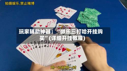 玩家辅助神器：“微乐三打哈开挂购买	”(详细开挂教程)-第3张图片