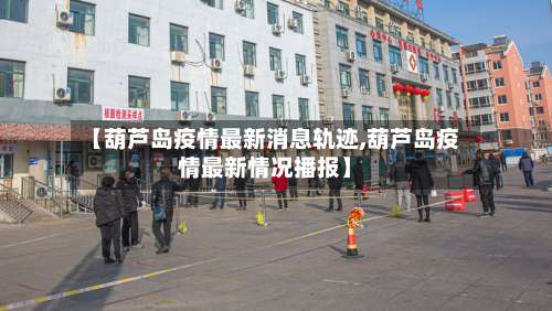【葫芦岛疫情最新消息轨迹,葫芦岛疫情最新情况播报】-第1张图片