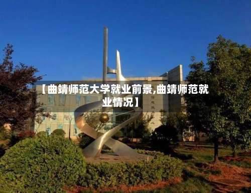 【曲靖师范大学就业前景,曲靖师范就业情况】-第1张图片