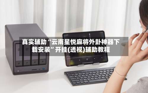 真实辅助“云南星悦麻将外卦神器下载安装	”开挂(透视)辅助教程-第1张图片