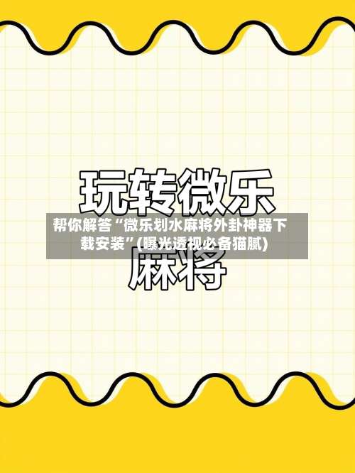 帮你解答“微乐划水麻将外卦神器下载安装”(曝光透视必备猫腻)-第1张图片