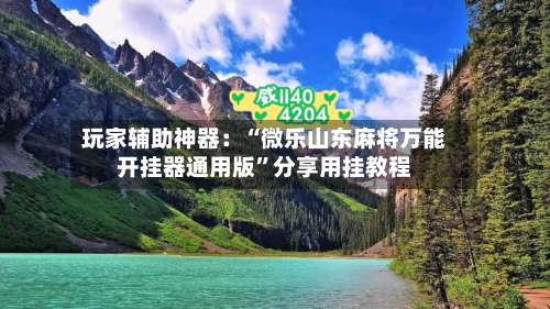 玩家辅助神器：“微乐山东麻将万能开挂器通用版	”分享用挂教程-第3张图片