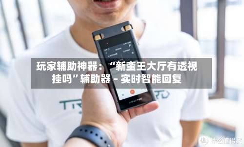 玩家辅助神器：“新蛮王大厅有透视挂吗	”辅助器 – 实时智能回复-第1张图片