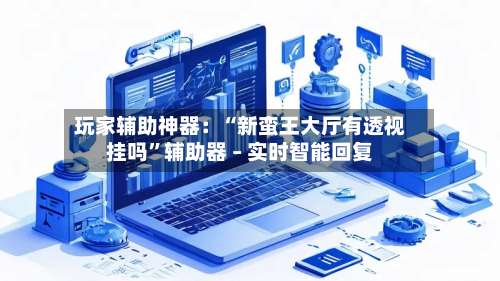 玩家辅助神器：“新蛮王大厅有透视挂吗”辅助器 – 实时智能回复-第2张图片