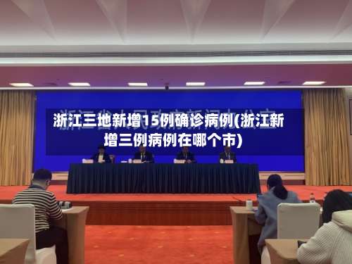 浙江三地新增15例确诊病例(浙江新增三例病例在哪个市)-第3张图片