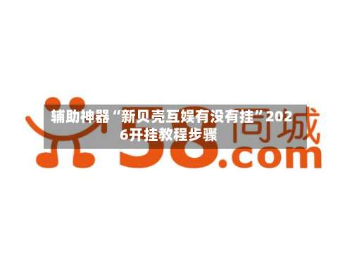 辅助神器“新贝壳互娱有没有挂	”2026开挂教程步骤-第2张图片