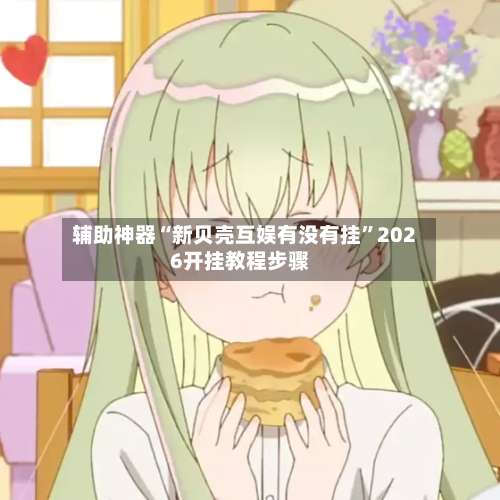 辅助神器“新贝壳互娱有没有挂”2026开挂教程步骤-第3张图片