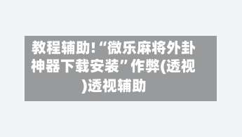 教程辅助!“微乐麻将外卦神器下载安装”作弊(透视)透视辅助-第2张图片