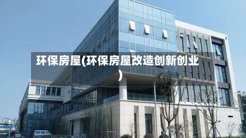 环保房屋(环保房屋改造创新创业)-第2张图片