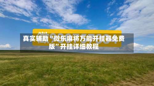 真实辅助“微乐麻将万能开挂器免费版	”开挂详细教程-第1张图片