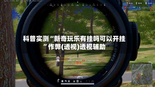科普实测“新奇玩乐有挂吗可以开挂	”作弊(透视)透视辅助-第1张图片