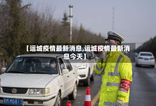 【运城疫情最新消息,运城疫情最新消息今天】-第1张图片