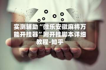 实测辅助“微乐安徽麻将万能开挂器	”附开挂脚本详细教程-知乎-第2张图片